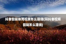 抖音剪辑体育视屏怎么赚钱(玩抖音视频剪辑怎么赚钱)