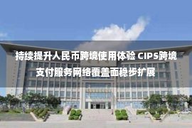 持续提升人民币跨境使用体验 CIPS跨境支付服务网络覆盖面稳步扩展