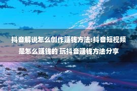 抖音解说怎么创作赚钱方法:抖音短视频是怎么赚钱的 玩抖音赚钱方法分享