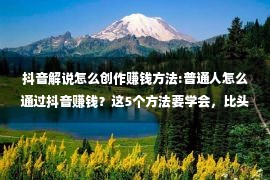 抖音解说怎么创作赚钱方法:普通人怎么通过抖音赚钱？这5个方法要学会，比头条西瓜赚钱容易