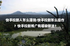 快手拉新人怎么赚钱:快手拉新怎么操作？快手拉新推广有哪些做法？