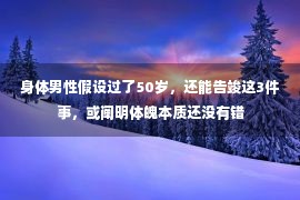 身体男性假设过了50岁，还能告竣这3件事，或阐明体魄本质还没有错