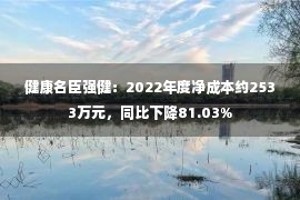 健康名臣强健：2022年度净成本约2533万元，同比下降81.03%