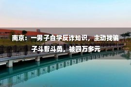 南京：一男子自学反诈知识，主动找骗子斗智斗勇，被四万多元