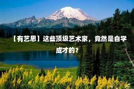 【有艺思】这些顶级艺术家，竟然是自学成才的？