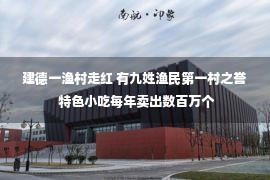 建德一渔村走红 有九姓渔民第一村之誉 特色小吃每年卖出数百万个