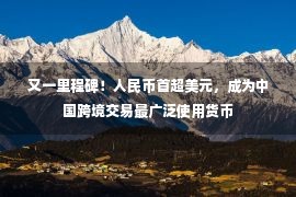 又一里程碑！人民币首超美元，成为中国跨境交易最广泛使用货币