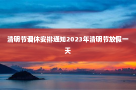 清明节调休安排通知2023年清明节放假一天