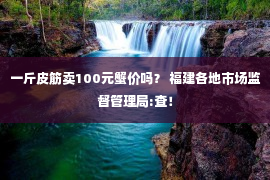 一斤皮筋卖100元蟹价吗？ 福建各地市场监督管理局:查！