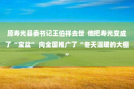 原寿光县委书记王伯祥去世  他把寿光变成了“宝盆” 向全国推广了“冬天温暖的大棚”