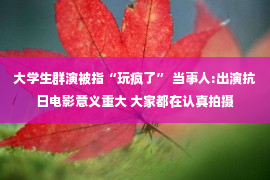 大学生群演被指“玩疯了” 当事人:出演抗日电影意义重大 大家都在认真拍摄