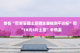 曾在“巴努富硒土豆硒含量检测不达标”和“18元5片土豆”中热卖