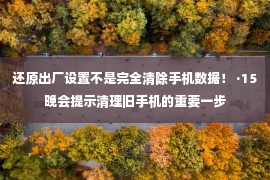 还原出厂设置不是完全清除手机数据！ ·15晚会提示清理旧手机的重要一步