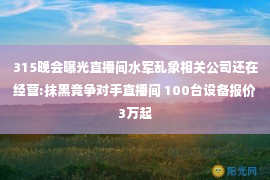 315晚会曝光直播间水军乱象相关公司还在经营:抹黑竞争对手直播间 100台设备报价3万起