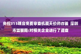 央视315晚会免费审查机藏天价药诈骗  深圳市监察局:对相关企业进行了调查