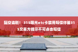 隔空盗刷！ 315曝光etc卡禁用短信诈骗315交易方提示不可点击短信