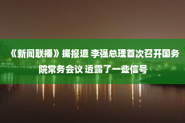 《新闻联播》据报道 李强总理首次召开国务院常务会议 透露了一些信号