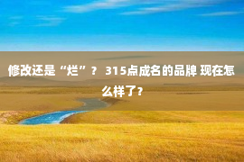 修改还是“烂”？ 315点成名的品牌 现在怎么样了？