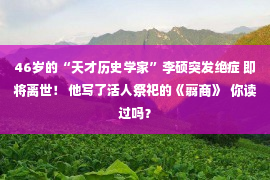 46岁的“天才历史学家”李硕突发绝症 即将离世！ 他写了活人祭祀的《翦商》  你读过吗？