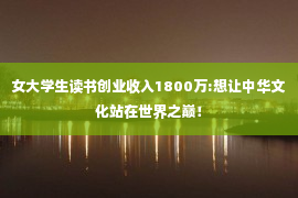 女大学生读书创业收入1800万:想让中华文化站在世界之巅！