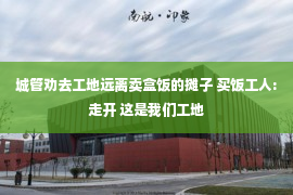 城管劝去工地远离卖盒饭的摊子 买饭工人:走开 这是我们工地