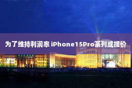 为了维持利润率 iPhone15Pro系列或提价