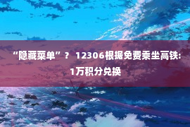 “隐藏菜单”？ 12306根据免费乘坐高铁: 1万积分兑换