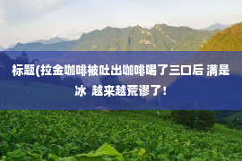 标题(拉金咖啡被吐出咖啡喝了三口后 满是冰  越来越荒谬了！