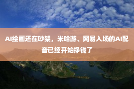 AI绘画还在吵架，米哈游、网易入场的AI配音已经开始挣钱了