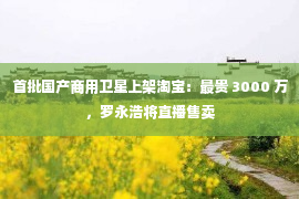 首批国产商用卫星上架淘宝：最贵 3000 万，罗永浩将直播售卖