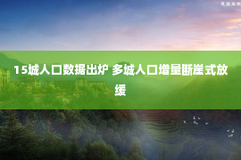 15城人口数据出炉 多城人口增量断崖式放缓