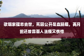 歌唱家程志去世，死因公开是直肠癌，两月前还曾露面人消瘦又憔悴