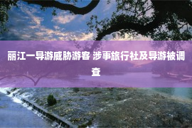 丽江一导游威胁游客 涉事旅行社及导游被调查