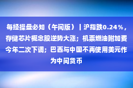 每经操盘必知（午间版）丨沪指跌0.24％，存储芯片概念股逆势大涨；机票燃油附加费今年二次下调；巴西与中国不再使用美元作为中间货币