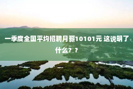 一季度全国平均招聘月薪10101元 这说明了什么？？