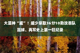 大显神“威”！威少豪取36分10助攻率队赢球、再写史上第一狂纪录