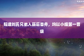 短道刘氏兄弟入籍后首秀，均以小组第一晋级