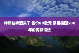 特斯拉啤酒来了 售价89欧元 采用德国500年的纯酿造法