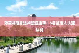 豫章书院非法拘禁案重审！5名被告人认罪认罚