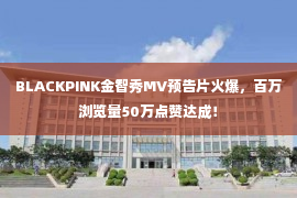 BLACKPINK金智秀MV预告片火爆，百万浏览量50万点赞达成！