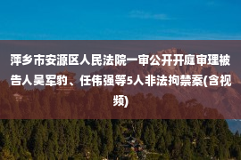 萍乡市安源区人民法院一审公开开庭审理被告人吴军豹、任伟强等5人非法拘禁案(含视频)