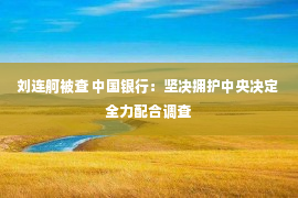 刘连舸被查 中国银行：坚决拥护中央决定 全力配合调查