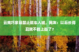 云南巧家县禁止脏车入城，网友：以后长得丑就不能上街了？