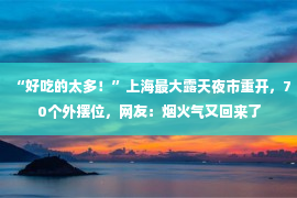 “好吃的太多！”上海最大露天夜市重开，70个外摆位，网友：烟火气又回来了