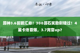 原神3.6前瞻汇总！300原石奖励别错过！4星卡池首爆，3.7宵宫up？