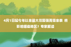 4月1日起今年以来最大范围强雨雪来袭  将影响哪些地区？专家解读