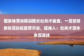 国家体育总局副局长杜兆才被查，一周前曾参加足协反腐警示会，媒体人：杜兆才原本本周退休