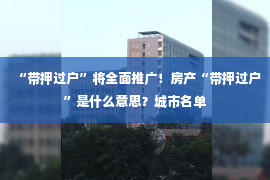 “带押过户”将全面推广！房产“带押过户”是什么意思？城市名单