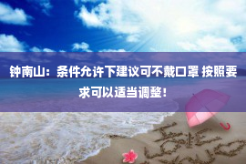 钟南山：条件允许下建议可不戴口罩 按照要求可以适当调整！