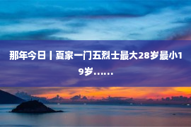 那年今日丨夏家一门五烈士最大28岁最小19岁……